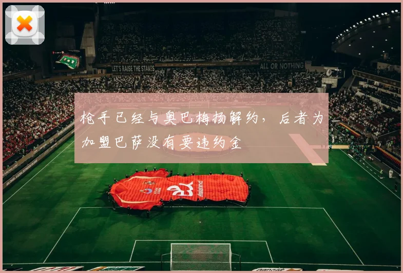 枪手已经与奥巴梅扬解约，后者为加盟巴萨没有要违约金