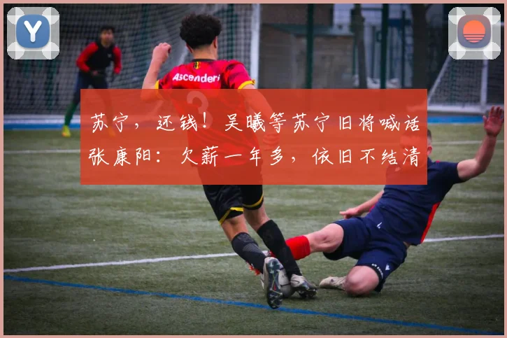 苏宁，还钱！吴曦等苏宁旧将喊话张康阳：欠薪一年多，依旧不结清