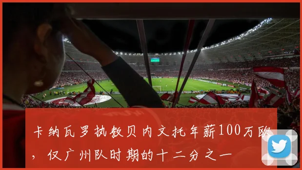 卡纳瓦罗执教贝内文托年薪100万欧，仅广州队时期的十二分之一
