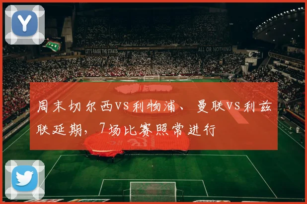 周末切尔西vs利物浦、曼联vs利兹联延期，7场比赛照常进行