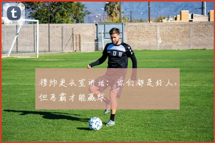 穆帅更衣室讲话：你们都是好人，但恶霸才能赢球