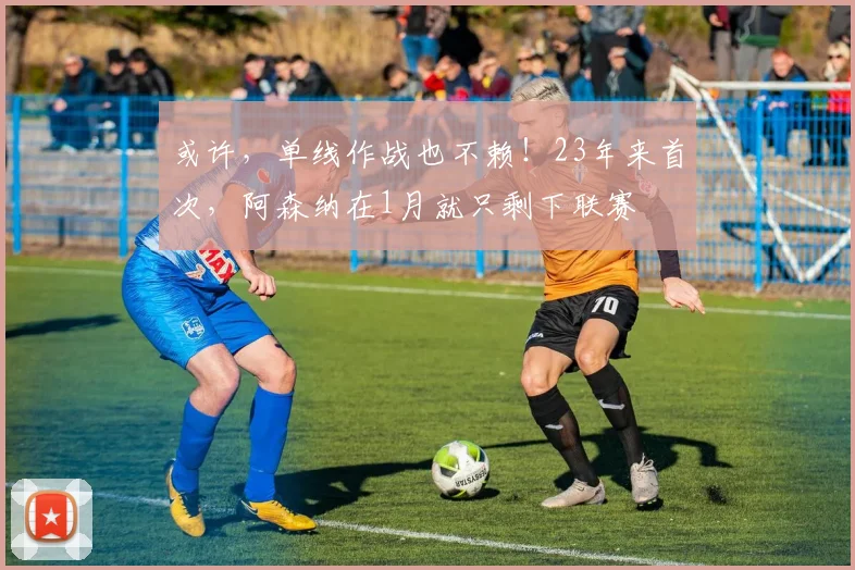 或许，单线作战也不赖！23年来首次，阿森纳在1月就只剩下联赛