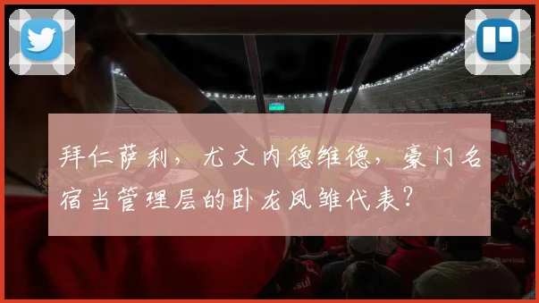 拜仁萨利，尤文内德维德，豪门名宿当管理层的卧龙凤雏代表？