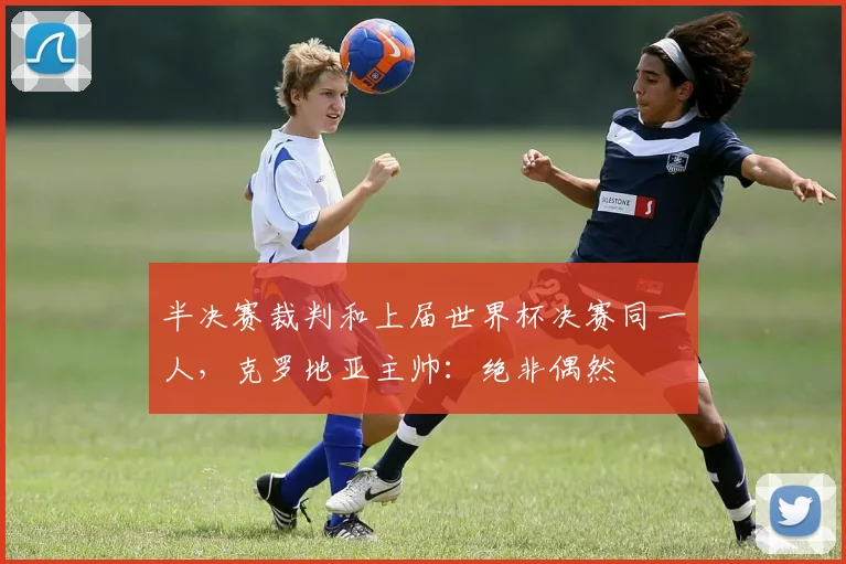 半决赛裁判和上届世界杯决赛同一人，克罗地亚主帅：绝非偶然