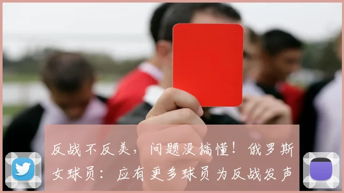 反战不反美，问题没搞懂！俄罗斯女球员：应有更多球员为反战发声