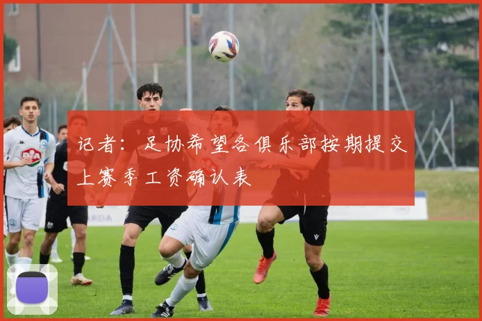 记者：足协希望各俱乐部按期提交上赛季工资确认表