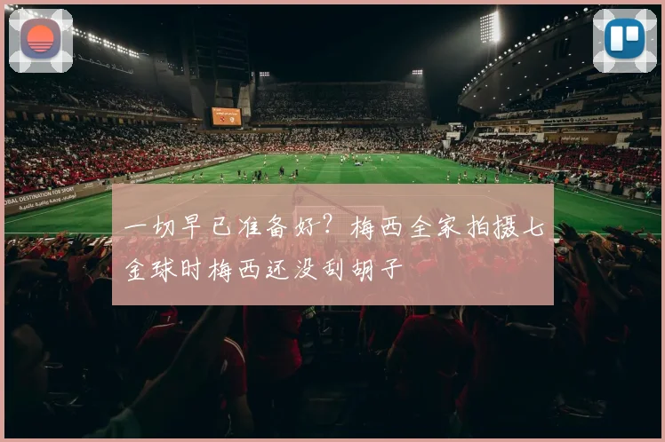 一切早已准备好？梅西全家拍摄七金球时梅西还没刮胡子