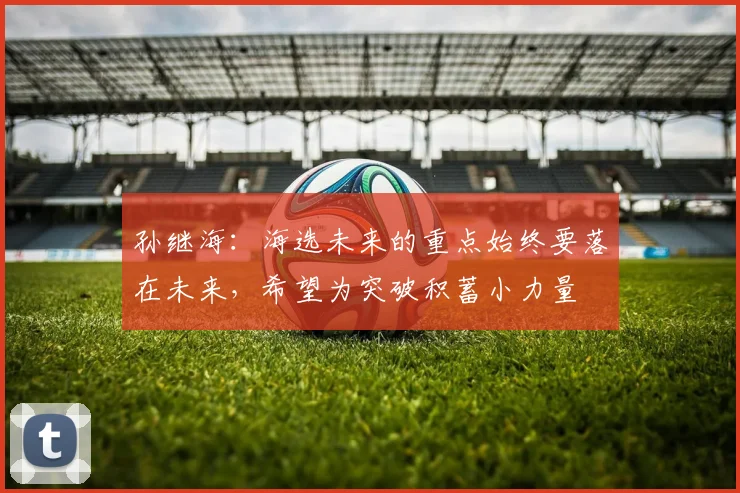 孙继海：海选未来的重点始终要落在未来，希望为突破积蓄小力量