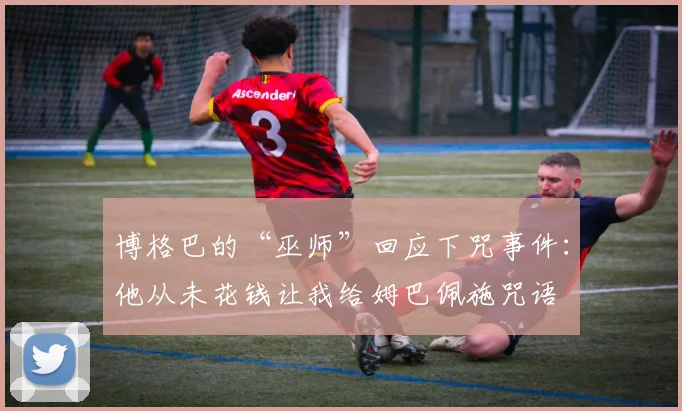 博格巴的“巫师”回应下咒事件：他从未花钱让我给姆巴佩施咒语