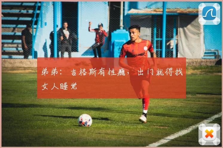 弟弟：吉格斯有性瘾，出门就得找女人睡觉