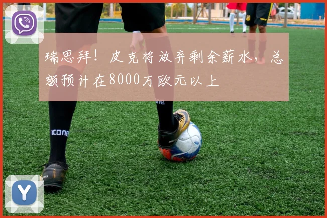 瑞思拜！皮克将放弃剩余薪水，总额预计在8000万欧元以上