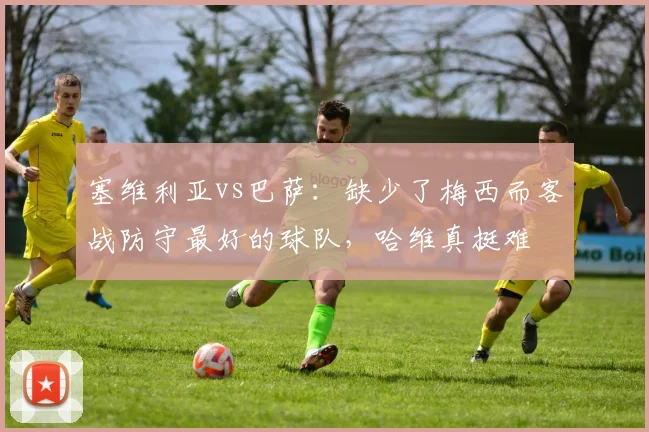 塞维利亚vs巴萨：缺少了梅西而客战防守最好的球队，哈维真挺难