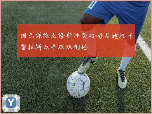 姆巴佩维尼修斯冲突对峙吕迪格卡雷拉斯动手双双倒地