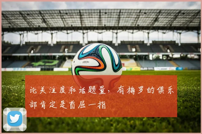 论关注度和话题量，有梅罗的俱乐部肯定是首屈一指