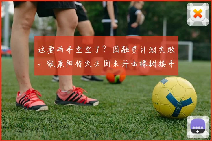 这要两手空空了？因融资计划失败，张康阳将失去国米并由橡树接手