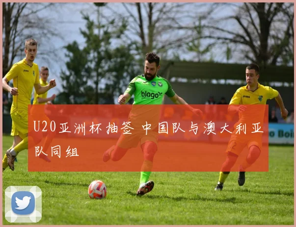 U20亚洲杯抽签 中国队与澳大利亚队同组