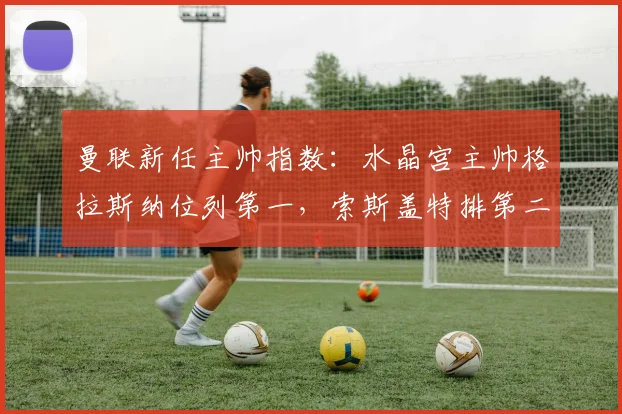 曼联新任主帅指数：水晶宫主帅格拉斯纳位列第一，索斯盖特排第二