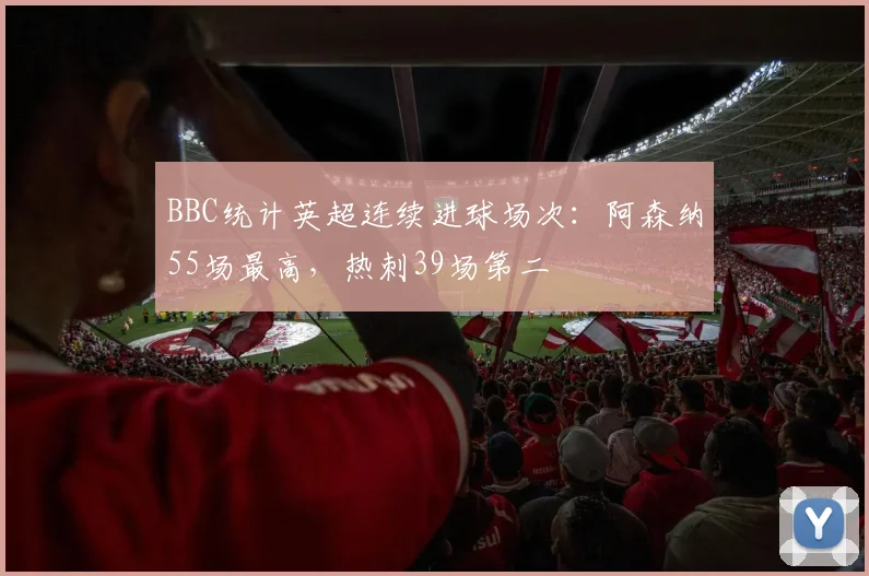 BBC统计英超连续进球场次：阿森纳55场最高，热刺39场第二