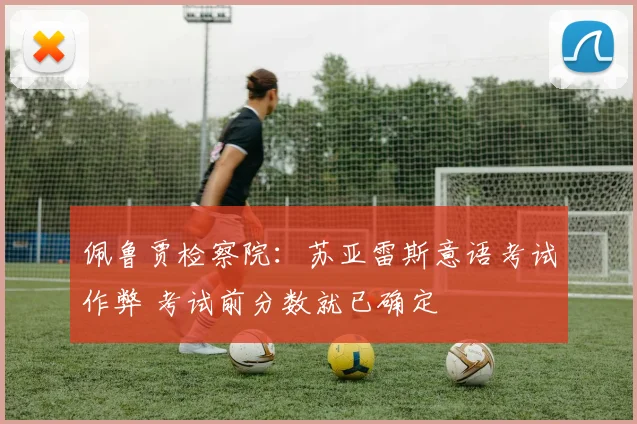 佩鲁贾检察院：苏亚雷斯意语考试作弊 考试前分数就已确定