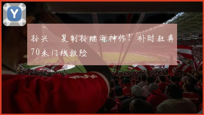 孙兴慜复制孙继海神作！补时狂奔70米门线救险