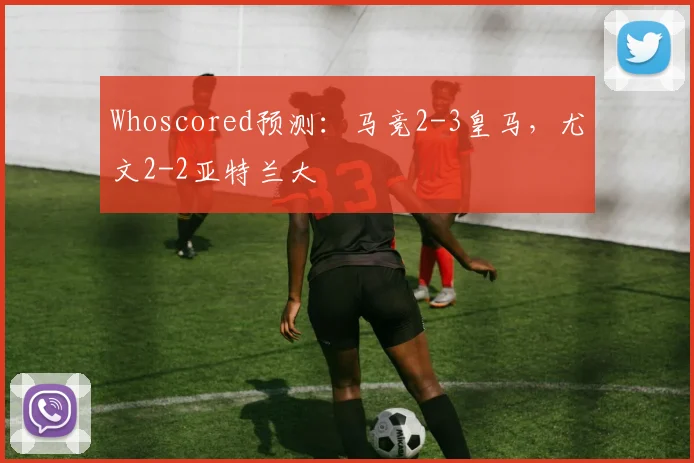 Whoscored预测：马竞2-3皇马，尤文2-2亚特兰大