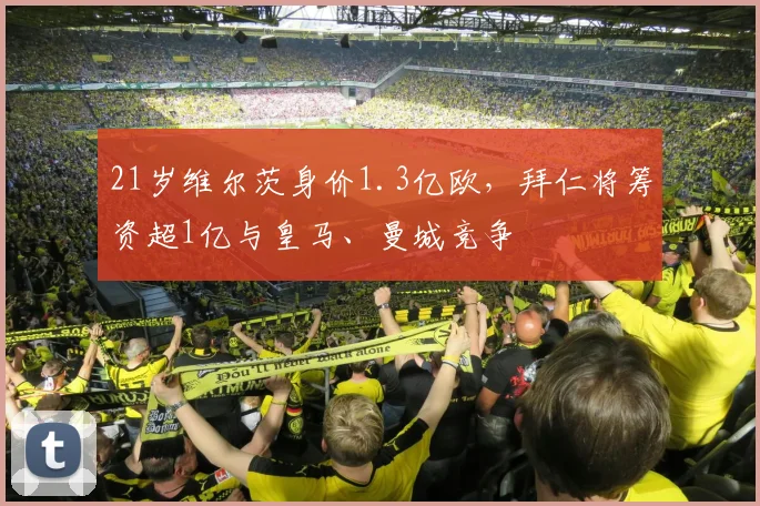 21岁维尔茨身价1.3亿欧，拜仁将筹资超1亿与皇马、曼城竞争