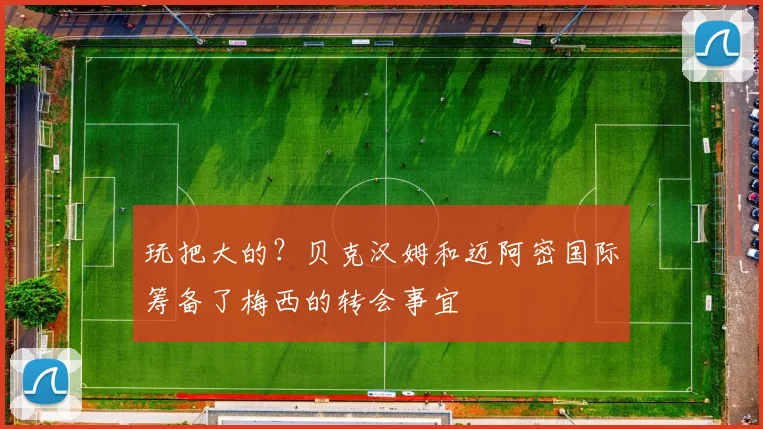 玩把大的？贝克汉姆和迈阿密国际筹备了梅西的转会事宜