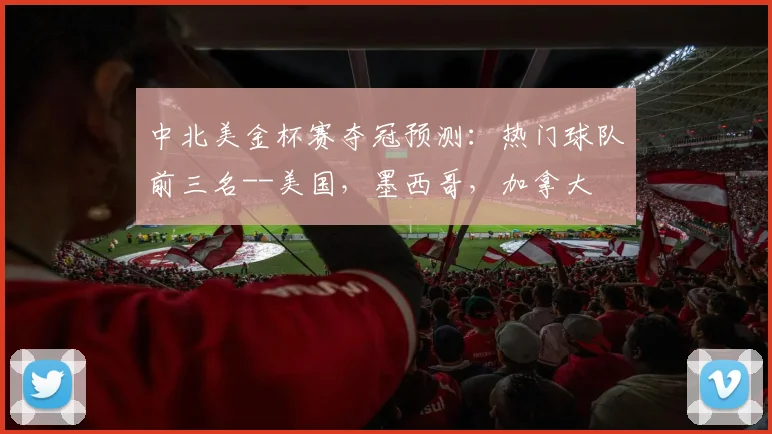 中北美金杯赛夺冠预测：热门球队前三名--美国，墨西哥，加拿大