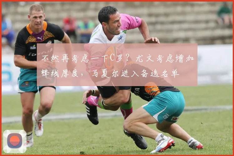 不然再考虑一下C罗？尤文考虑增加锋线厚度，马夏尔进入备选名单