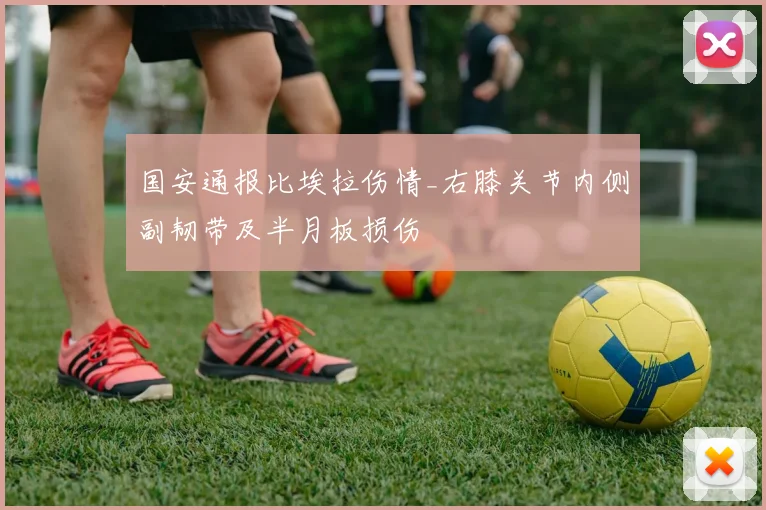 国安通报比埃拉伤情_右膝关节内侧副韧带及半月板损伤