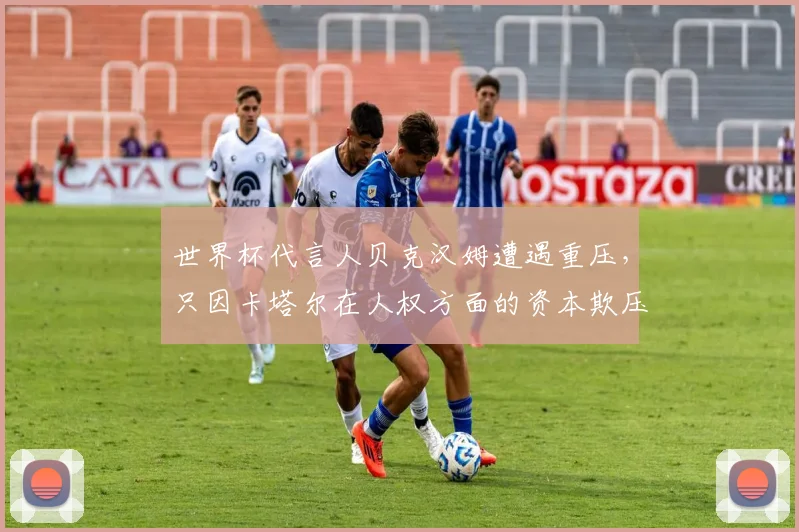 世界杯代言人贝克汉姆遭遇重压，只因卡塔尔在人权方面的资本欺压