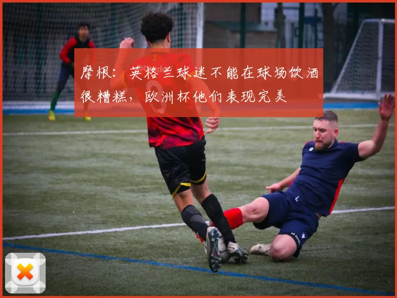 摩根：英格兰球迷不能在球场饮酒很糟糕，欧洲杯他们表现完美