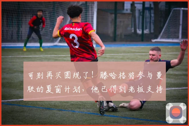 可别再买圆规了！滕哈格将参与曼联的夏窗计划，他已得到老板支持