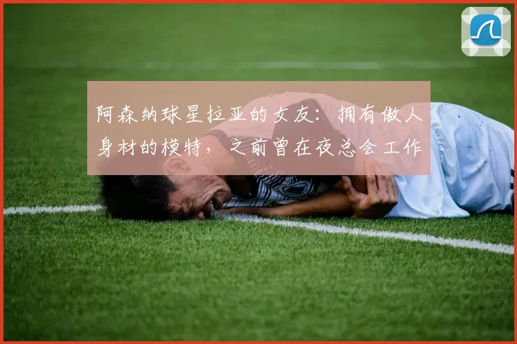 阿森纳球星拉亚的女友：拥有傲人身材的模特，之前曾在夜总会工作