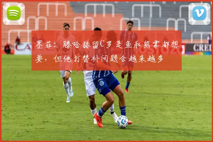 墨菲：滕哈赫留C罗是鱼和熊掌都想要，但他打替补问题会越来越多