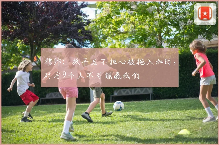 穆帅：扳平后不担心被拖入加时，对方9个人不可能赢我们