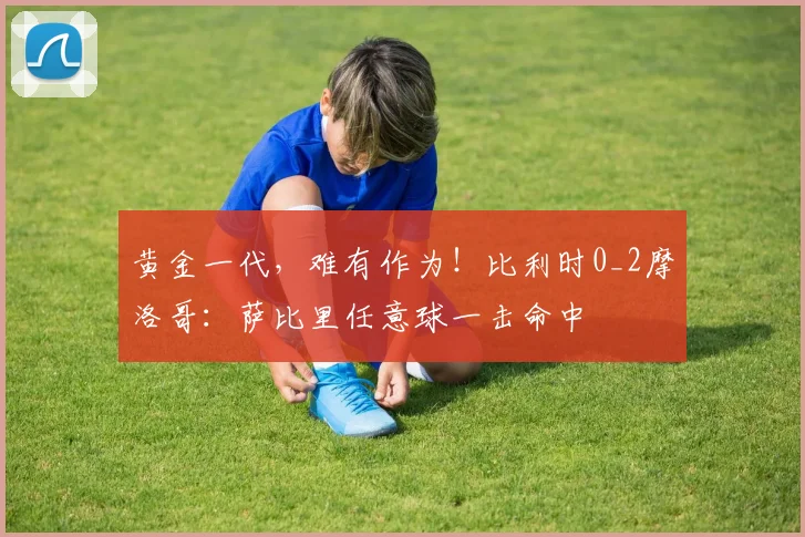 黄金一代，难有作为！比利时0_2摩洛哥：萨比里任意球一击命中