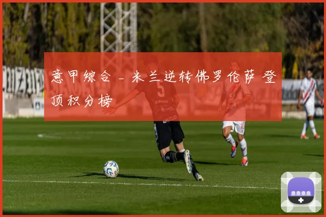意甲综合 _ 米兰逆转佛罗伦萨 登顶积分榜