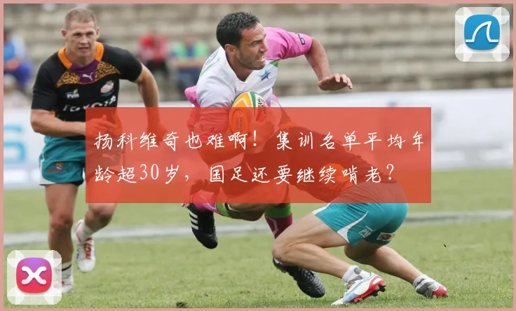 扬科维奇也难啊！集训名单平均年龄超30岁，国足还要继续啃老？