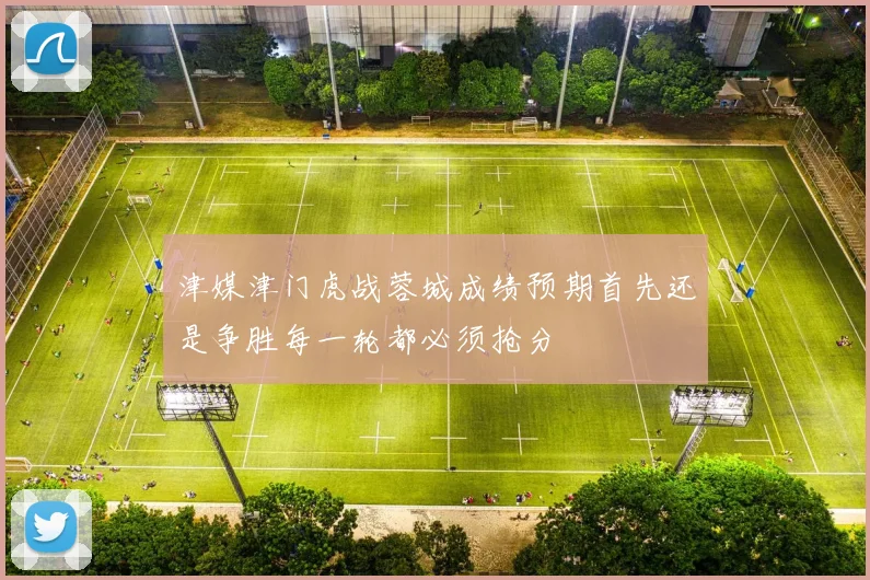 津媒津门虎战蓉城成绩预期首先还是争胜每一轮都必须抢分
