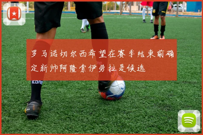 罗马诺切尔西希望在赛季结束前确定新帅阿隆索伊劳拉是候选