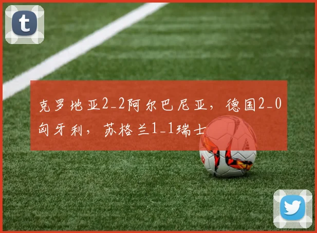 克罗地亚2_2阿尔巴尼亚，德国2_0匈牙利，苏格兰1_1瑞士
