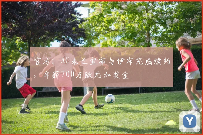 官方：AC米兰宣布与伊布完成续约，年薪700万欧元加奖金