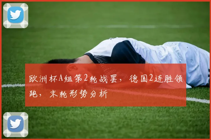 欧洲杯A组第2轮战罢，德国2连胜领跑，末轮形势分析
