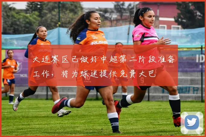 大连赛区已做好中超第二阶段准备工作，将为球迷提供免费大巴