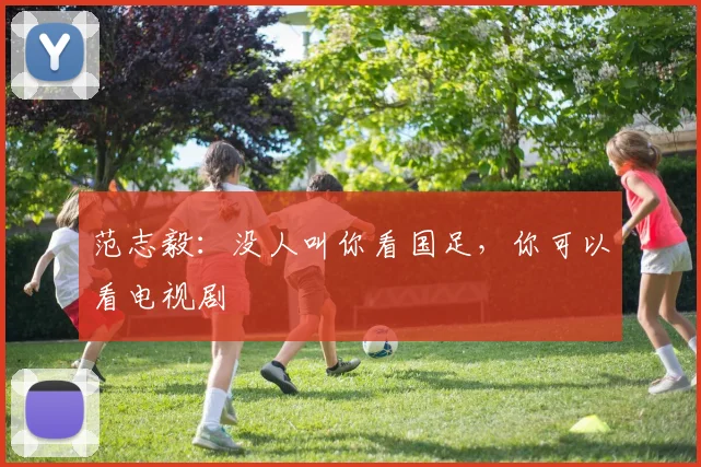 范志毅：没人叫你看国足，你可以看电视剧