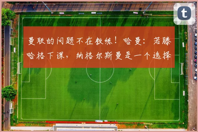 曼联的问题不在教练！哈曼：若滕哈格下课，纳格尔斯曼是一个选择