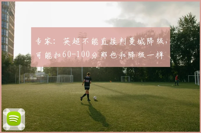 专家：英超不能直接判曼城降级，可能扣60-100分那也和降级一样
