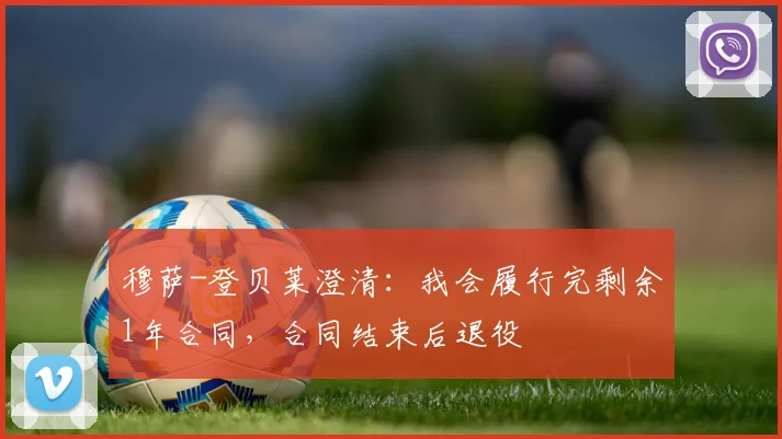 穆萨-登贝莱澄清：我会履行完剩余1年合同，合同结束后退役