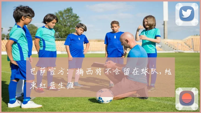 巴萨官方：梅西将不会留在球队,结束红蓝生涯